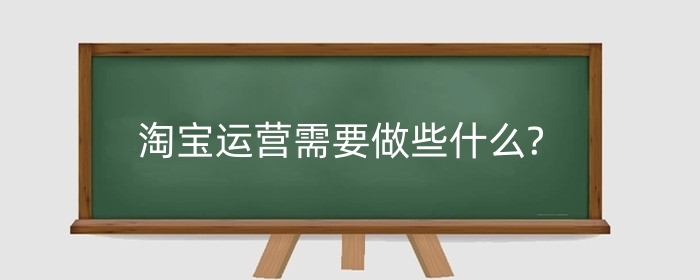 淘宝运营需要做些什么?运营助理的任职资格?