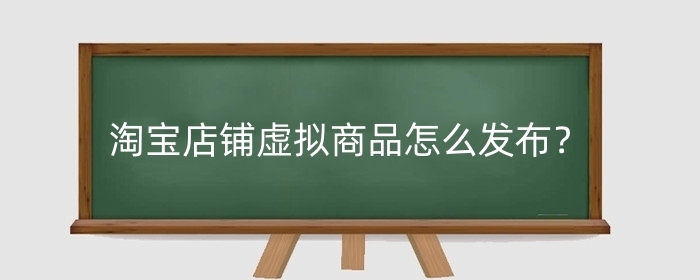 淘宝店铺虚拟商品怎么发布?店铺虚拟产品怎么上架?