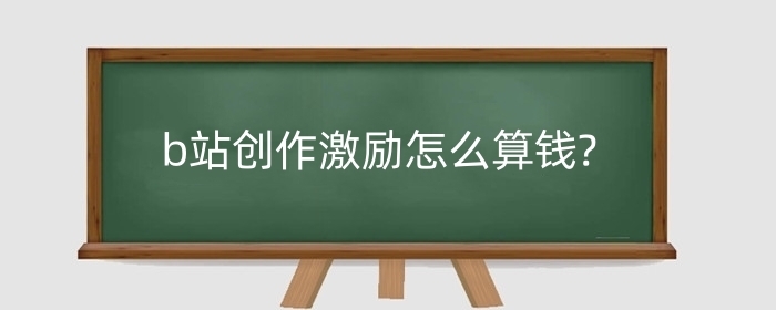 b站创作激励怎么算钱?b站创作激励怎么开通?