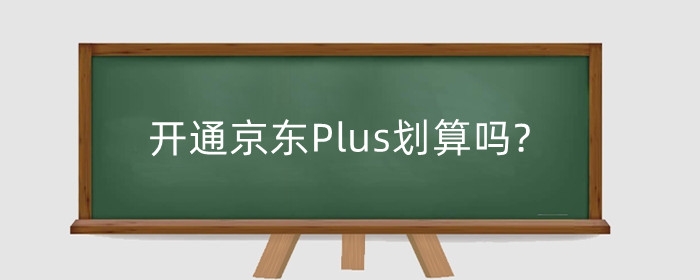 开通京东Plus划算吗?如何用京东Plus划算?