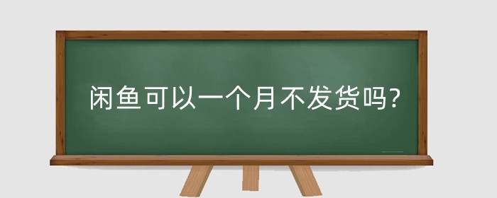 闲鱼可以一个月不发货吗?闲鱼有发货时间限制吗?