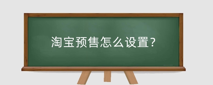 淘宝预售怎么设置?预售类型有哪些?