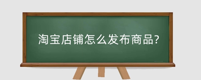 淘宝店铺怎么发布商品?淘宝商品如何优化?