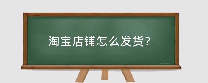淘宝店铺怎么发货?店铺怎么发货给买家?