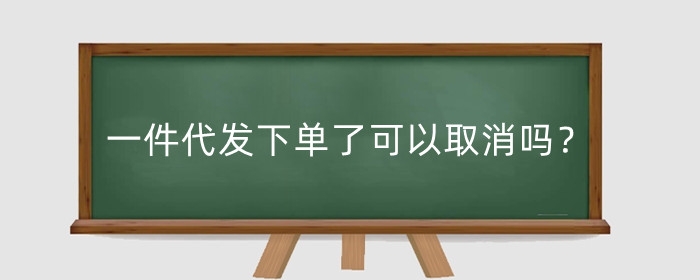 1688一件代发下单了可以取消吗?下单了怎么发货给买家?