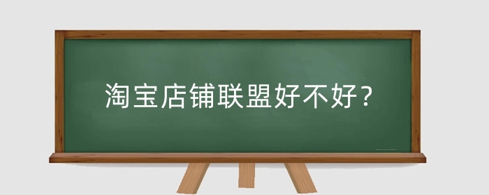 淘宝店铺联盟好不好?淘宝店铺联盟有什么用?