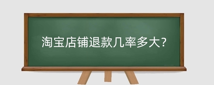 淘宝店铺退款几率多大？店铺退货单多大？