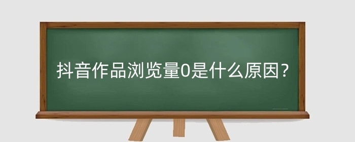 抖音作品浏览量0是什么原因?浏览量如何不花钱提升?