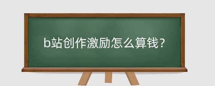 b站创作激励怎么算钱?会被限流吗?
