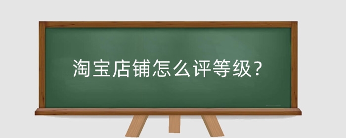 淘宝店铺怎么评等级?店铺评分怎么提高?