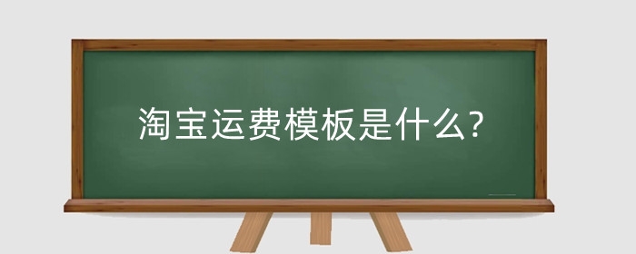 淘宝运费模板是什么?开店运费模板怎么填?