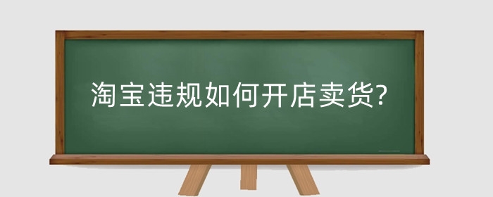 淘宝违规如何开店卖货?不能开店怎么解决?