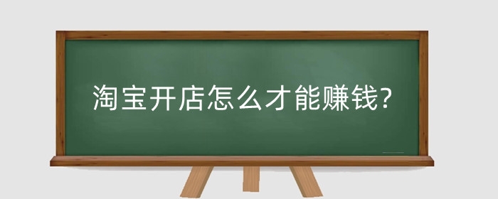 淘宝开店怎么才能赚钱?现在做什么比较赚钱？