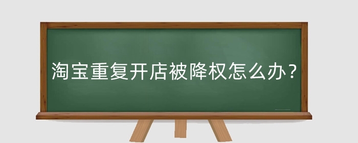 淘宝重复开店被降权怎么办?该如何解决?