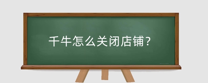 千牛怎么关闭店铺?关闭店铺要注意些什么?