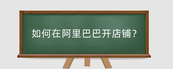 如何在阿里巴巴开店铺?入驻阿里巴巴要什么条件?
