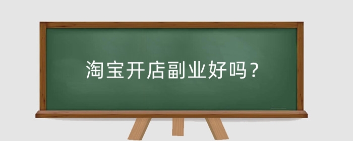 淘宝开店副业好吗?副业开什么比较好?
