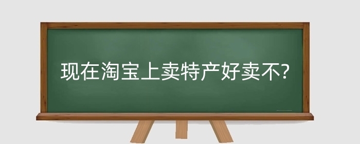 现在淘宝上卖特产好卖不?需要什么样的手续?
