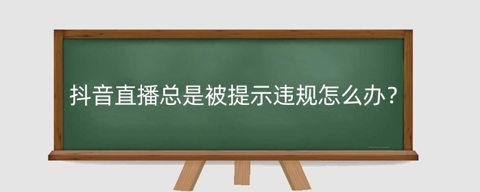 抖音直播总是被提示违规怎么办？违规操作怎么补救？