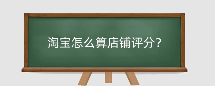 淘宝怎么算店铺评分?店铺评分低能买吗?