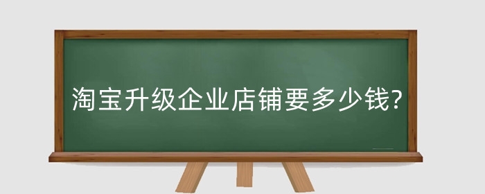 淘宝升级企业店铺要多少钱?升级企业店铺需要什么条件?