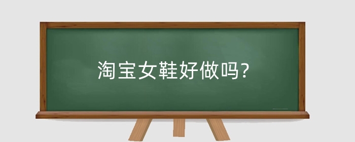 淘宝女鞋好做吗?这类店铺如何运营好?