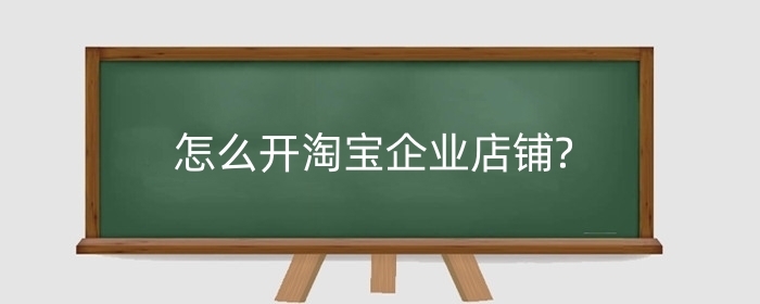 怎么开淘宝企业店铺?升级企业店铺有什么坏处?