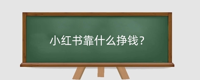 小红书靠什么挣钱?做什么赚钱?