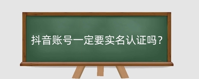 抖音账号一定要实名认证吗?不实名认证有什么影响?