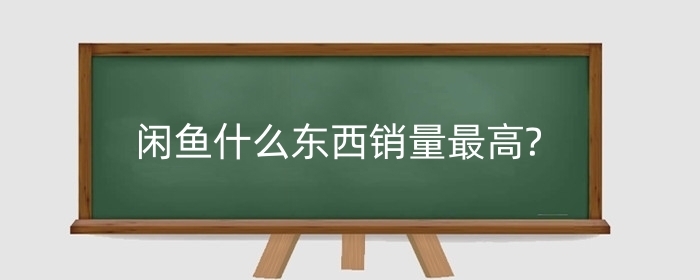 闲鱼什么东西销量最高?卖什么容易爆款?