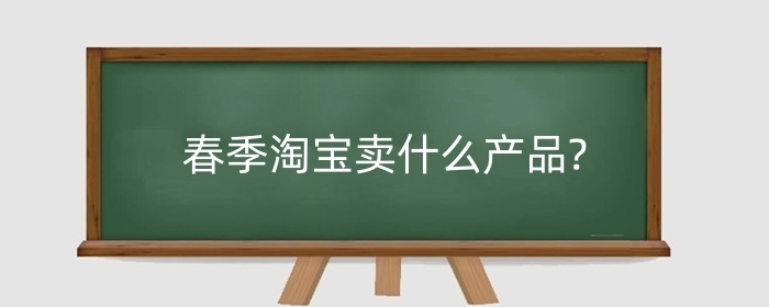 春季淘宝卖什么产品?零基础怎么开网店?
