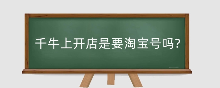 千牛上开店是要淘宝号吗?开店流程是什么?