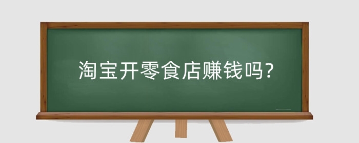 淘宝开零食店赚钱吗?开一个零食店怎样?