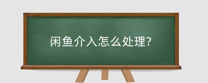 闲鱼介入怎么处理?闲鱼客服介入需要多久?