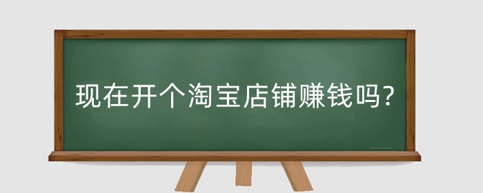 现在开个淘宝店铺赚钱吗?新手怎样开好淘宝店?