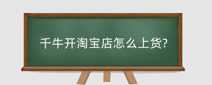 千牛开淘宝店怎么上货?千牛工作台如何使用?