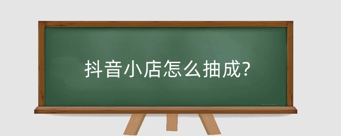 抖音小店怎么抽成?抖店怎么做起来?