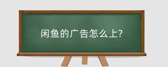 闲鱼的广告怎么上?怎么推广引流?