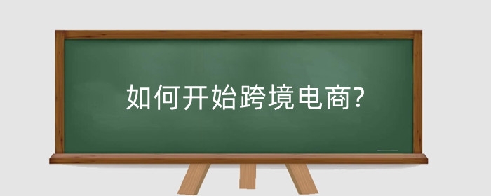 如何开始跨境电商?跨境电商怎么做起来?