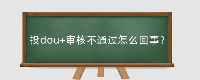 抖音投dou+审核不通过怎么回事?投dou+审核要多久?