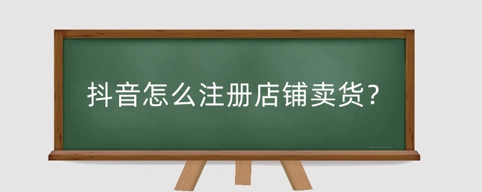抖音怎么注册店铺卖货？注册店铺卖货要钱吗？
