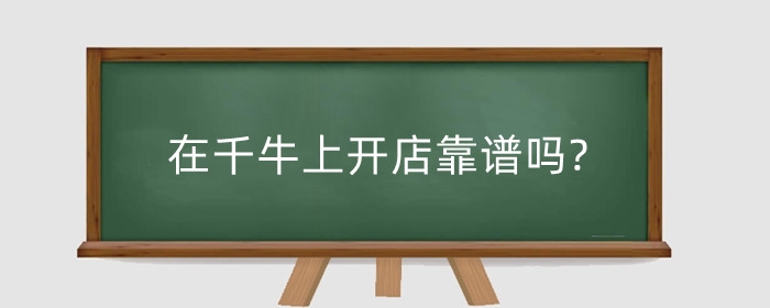 在千牛上开店靠谱吗?千牛0元开店是真的吗?