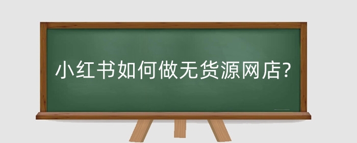 小红书如何做无货源网店?无货源网店怎么上架产品?