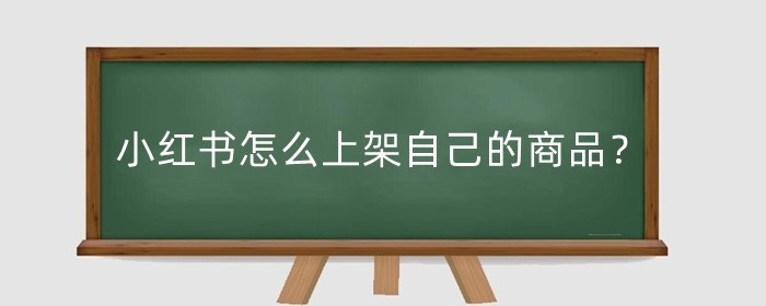 小红书怎么上架自己的商品?有哪些要注意的?