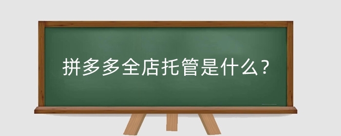 拼多多全店托管是什么?全店托管有什么好处?