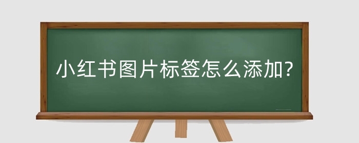 小红书图片标签怎么添加?如何运营获取精准的标签?