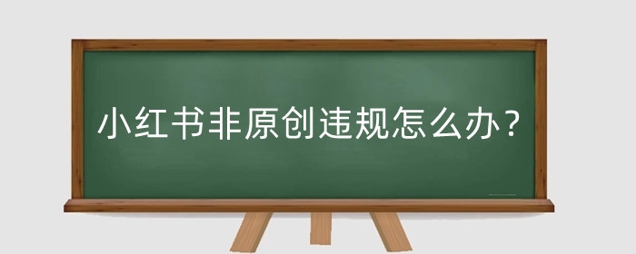 小红书非原创违规怎么办?非原创违规怎么申诉?