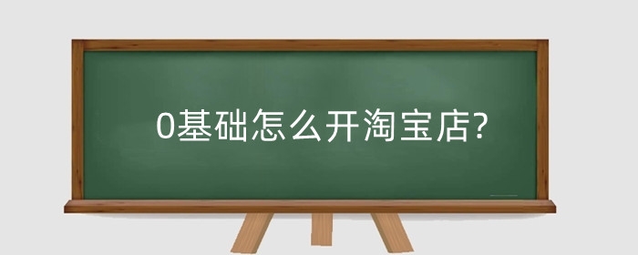 0基础怎么开淘宝店?需要学什么?