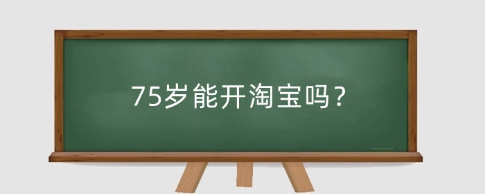 75岁能开淘宝吗?退休人员可以开淘宝店吗?