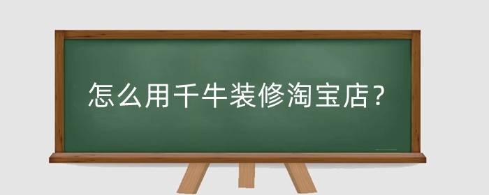 怎么用千牛装修淘宝店?装修时需要注意什么?